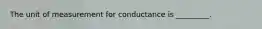 The unit of measurement for conductance is _________.