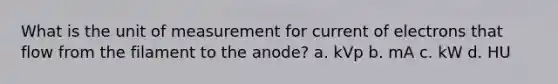 What is the unit of measurement for current of electrons that flow from the filament to the anode? a. kVp b. mA c. kW d. HU