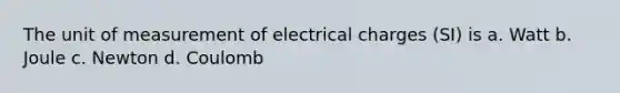 The unit of measurement of electrical charges (SI) is a. Watt b. Joule c. Newton d. Coulomb