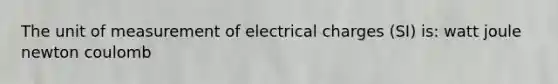 The unit of measurement of electrical charges (SI) is: watt joule newton coulomb