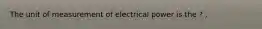 The unit of measurement of electrical power is the ? .