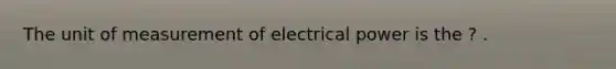 The unit of measurement of electrical power is the ? .