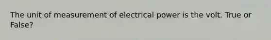 The unit of measurement of electrical power is the volt. True or False?