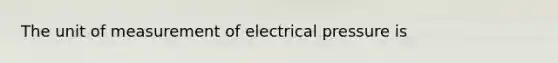 The unit of measurement of electrical pressure is