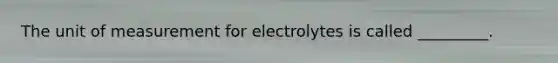 The unit of measurement for electrolytes is called _________.