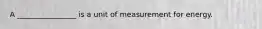 A ________________ is a unit of measurement for energy.