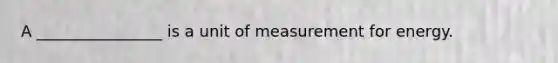 A ________________ is a unit of measurement for energy.