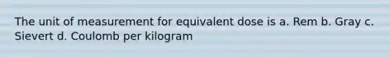 The unit of measurement for equivalent dose is a. Rem b. Gray c. Sievert d. Coulomb per kilogram