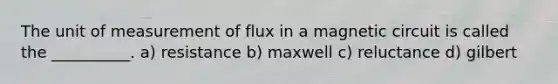 The unit of measurement of flux in a magnetic circuit is called the __________. a) resistance b) maxwell c) reluctance d) gilbert