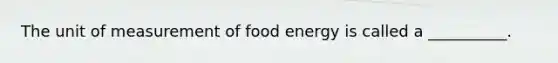 The unit of measurement of food energy is called a __________.