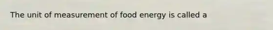 The unit of measurement of food energy is called a