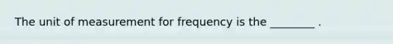 The unit of measurement for frequency is the ________ .