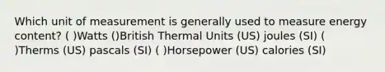 Which unit of measurement is generally used to measure energy content? ( )Watts ()British Thermal Units (US) joules (SI) ( )Therms (US) pascals (SI) ( )Horsepower (US) calories (SI)