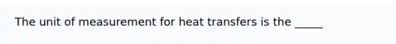 The unit of measurement for heat transfers is the _____