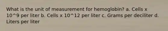 What is the unit of measurement for hemoglobin? a. Cells x 10^9 per liter b. Cells x 10^12 per liter c. Grams per deciliter d. Liters per liter