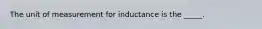 The unit of measurement for inductance is the _____.