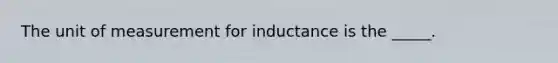 The unit of measurement for inductance is the _____.