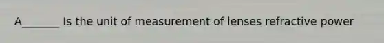 A_______ Is the unit of measurement of lenses refractive power