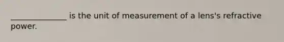 ______________ is the unit of measurement of a lens's refractive power.