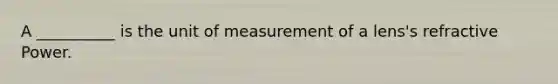 A __________ is the unit of measurement of a lens's refractive Power.