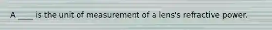 A ____ is the unit of measurement of a lens's refractive power.