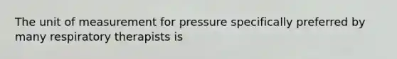 The unit of measurement for pressure specifically preferred by many respiratory therapists is