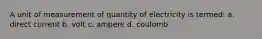 A unit of measurement of quantity of electricity is termed: a. direct current b. volt c. ampere d. coulomb