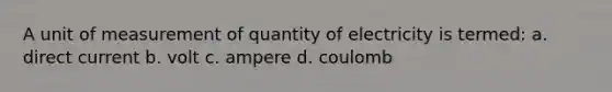 A unit of measurement of quantity of electricity is termed: a. direct current b. volt c. ampere d. coulomb