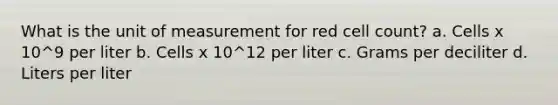 What is the unit of measurement for red cell count? a. Cells x 10^9 per liter b. Cells x 10^12 per liter c. Grams per deciliter d. Liters per liter