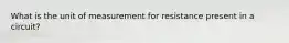 What is the unit of measurement for resistance present in a circuit?