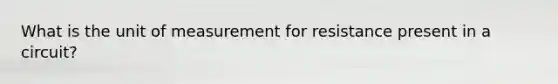 What is the unit of measurement for resistance present in a circuit?