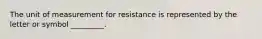 The unit of measurement for resistance is represented by the letter or symbol _________.