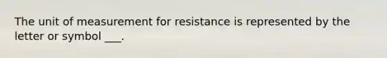 The unit of measurement for resistance is represented by the letter or symbol ___.