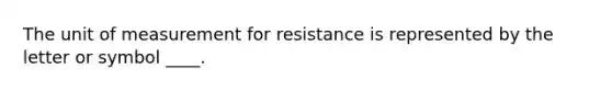 The unit of measurement for resistance is represented by the letter or symbol ____.