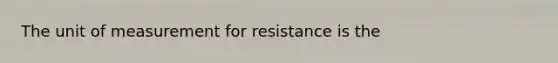 The unit of measurement for resistance is the