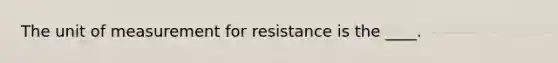 The unit of measurement for resistance is the ____.