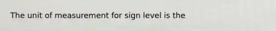 The unit of measurement for sign level is the