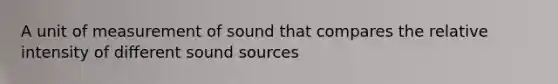 A unit of measurement of sound that compares the relative intensity of different sound sources