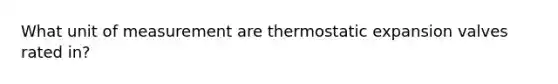 What unit of measurement are thermostatic expansion valves rated in?