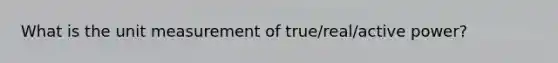 What is the unit measurement of true/real/active power?