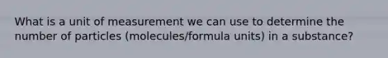 What is a unit of measurement we can use to determine the number of particles (molecules/formula units) in a substance?