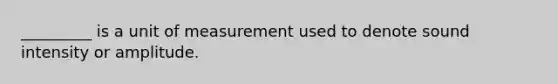 _________ is a unit of measurement used to denote sound intensity or amplitude.