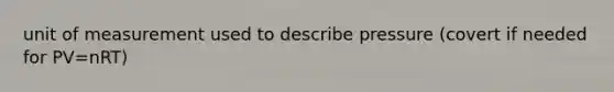 unit of measurement used to describe pressure (covert if needed for PV=nRT)