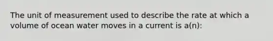 The unit of measurement used to describe the rate at which a volume of ocean water moves in a current is a(n):