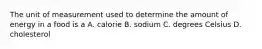 The unit of measurement used to determine the amount of energy in a food is a A. calorie B. sodium C. degrees Celsius D. cholesterol