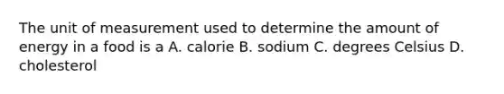 The unit of measurement used to determine the amount of energy in a food is a A. calorie B. sodium C. degrees Celsius D. cholesterol