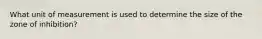What unit of measurement is used to determine the size of the zone of inhibition?