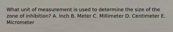 What unit of measurement is used to determine the size of the zone of inhibition? A. Inch B. Meter C. Millimeter D. Centimeter E. Micrometer