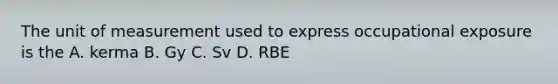 The unit of measurement used to express occupational exposure is the A. kerma B. Gy C. Sv D. RBE