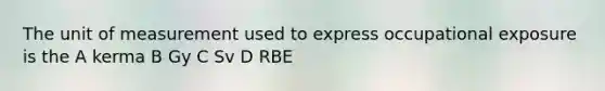 The unit of measurement used to express occupational exposure is the A kerma B Gy C Sv D RBE